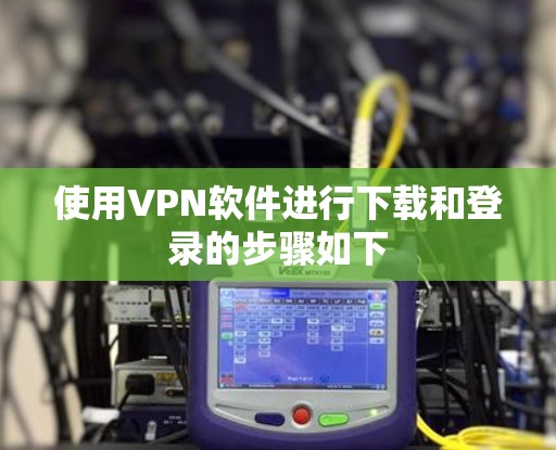 使用VPN软件进行下载和登录的步骤如下 使用VPN软件进行下载和登录的步骤如下