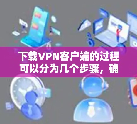 下载VPN客户端的过程可以分为几个步骤,确保每一步都正确操作,以确保安全和成功。以下是详细的新手指南 下载VPN客户端的过程可以分为几个步骤,确保每一步都正确操作,以确保安全和成功。以下是详细的新手指南