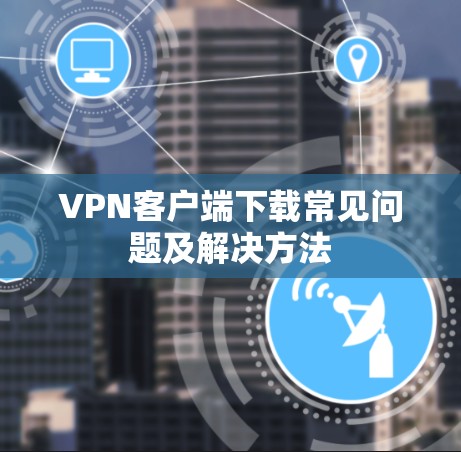 VPN客户端下载常见问题及解决方法 VPN客户端下载常见问题及解决方法