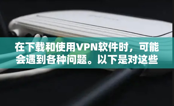 在下载和使用VPN软件时,可能会遇到各种问题。以下是对这些问题的详细分析和解决方法 在下载和使用VPN软件时,可能会遇到各种问题。以下是对这些问题的详细分析和解决方法