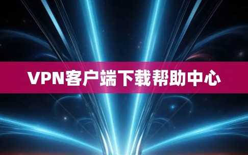 VPN客户端下载帮助中心 VPN客户端下载帮助中心