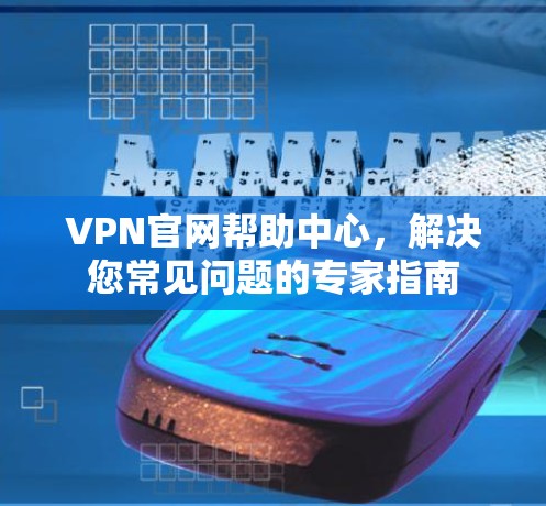 VPN官网帮助中心,解决您常见问题的专家指南 VPN官网帮助中心,解决您常见问题的专家指南