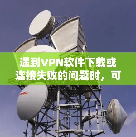 遇到VPN软件下载或连接失败的问题时,可以按照以下步骤排查和解决 遇到VPN软件下载或连接失败的问题时,可以按照以下步骤排查和解决