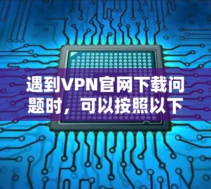 遇到VPN官网下载问题时,可以按照以下步骤逐步排查和解决 遇到VPN官网下载问题时,可以按照以下步骤逐步排查和解决