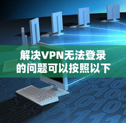解决VPN无法登录的问题可以按照以下步骤进行 解决VPN无法登录的问题可以按照以下步骤进行
