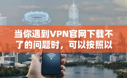 当你遇到VPN官网下载不了的问题时,可以按照以下步骤逐步排查和解决 当你遇到VPN官网下载不了的问题时,可以按照以下步骤逐步排查和解决