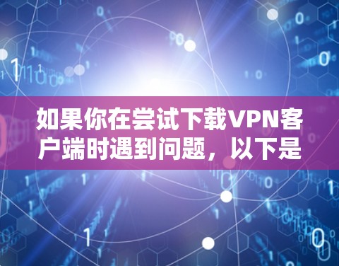 如果你在尝试下载VPN客户端时遇到问题,以下是一些可能的原因和解决方法 如果你在尝试下载VPN客户端时遇到问题,以下是一些可能的原因和解决方法