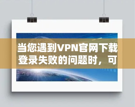 当您遇到VPN官网下载登录失败的问题时,可以按照以下步骤进行排查和解决 当您遇到VPN官网下载登录失败的问题时,可以按照以下步骤进行排查和解决