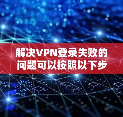 解决VPN登录失败的问题可以按照以下步骤进行 解决VPN登录失败的问题可以按照以下步骤进行