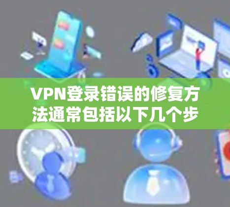 VPN登录错误的修复方法通常包括以下几个步骤 VPN登录错误的修复方法通常包括以下几个步骤