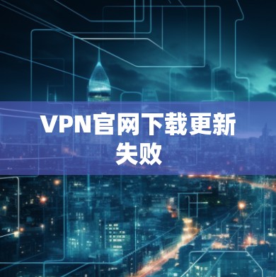 VPN官网下载更新失败 VPN官网下载更新失败