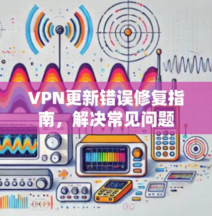 VPN更新错误修复指南,解决常见问题 VPN更新错误修复指南,解决常见问题