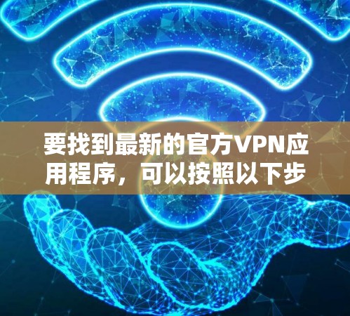 要找到最新的官方VPN应用程序,可以按照以下步骤操作 要找到最新的官方VPN应用程序,可以按照以下步骤操作