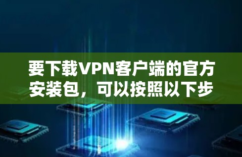 要下载VPN客户端的官方安装包,可以按照以下步骤操作 要下载VPN客户端的官方安装包,可以按照以下步骤操作