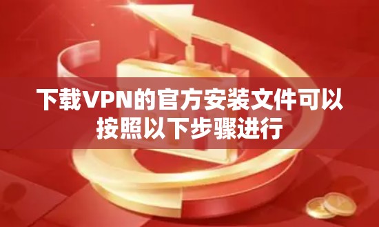 下载VPN的官方安装文件可以按照以下步骤进行 下载VPN的官方安装文件可以按照以下步骤进行