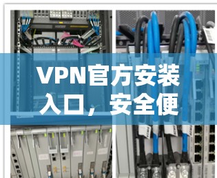 VPN官方安装入口,安全便捷的网络解决方案 VPN官方安装入口,安全便捷的网络解决方案