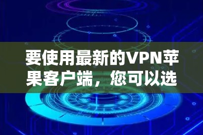 要使用最新的VPN苹果客户端,您可以选择一些支持苹果设备的知名VPN服务提供商。以下是一些常用的VPN服务及其最新版本信息 要使用最新的VPN苹果客户端,您可以选择一些支持苹果设备的知名VPN服务提供商。以下是一些常用的VPN服务及其最新版本信息