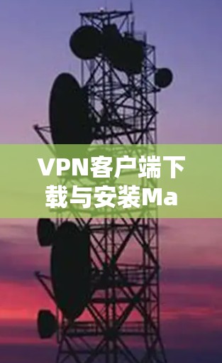 VPN客户端下载与安装Mac版最新版本详细指南 VPN客户端下载与安装Mac版最新版本详细指南