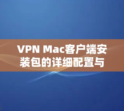 VPN Mac客户端安装包的详细配置与使用指南 VPN Mac客户端安装包的详细配置与使用指南