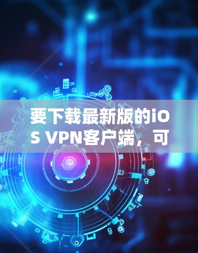 要下载最新版的iOS VPN客户端,可以按照以下步骤操作 要下载最新版的iOS VPN客户端,可以按照以下步骤操作