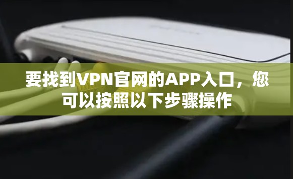 要找到VPN官网的APP入口,您可以按照以下步骤操作 要找到VPN官网的APP入口,您可以按照以下步骤操作