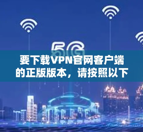 要下载VPN官网客户端的正版版本,请按照以下步骤操作 要下载VPN官网客户端的正版版本,请按照以下步骤操作