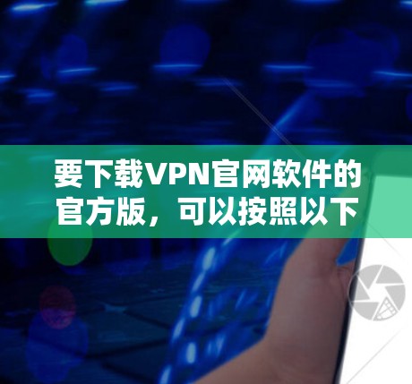 要下载VPN官网软件的官方版,可以按照以下步骤操作 要下载VPN官网软件的官方版,可以按照以下步骤操作