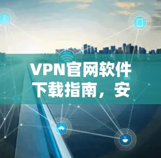 VPN官网软件下载指南,安卓平台操作说明 VPN官网软件下载指南,安卓平台操作说明