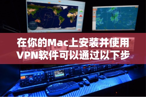 在你的Mac上安装并使用VPN软件可以通过以下步骤进行 在你的Mac上安装并使用VPN软件可以通过以下步骤进行