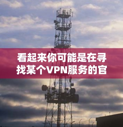 看起来你可能是在寻找某个VPN服务的官方下载入口,但VPN官方下载入口2026这个信息可能存在一些混淆或错误。通常,VPN服务的官方下载入口不会以具体年份为标题,而是会直接以品牌名或功能描述为标题 看起来你可能是在寻找某个VPN服务的官方下载入口,但VPN官方下载入口2026这个信息可能存在一些混淆或错误。通常,VPN服务的官方下载入口不会以具体年份为标题,而是会直接以品牌名或功能描述为标题