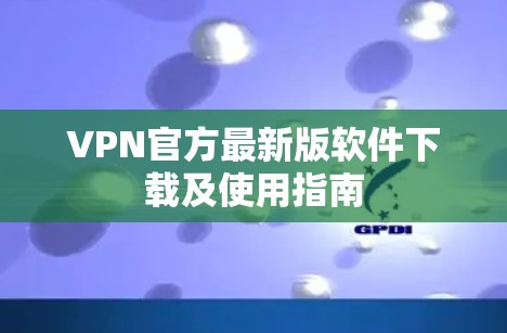 VPN官方最新版软件下载及使用指南 VPN官方最新版软件下载及使用指南
