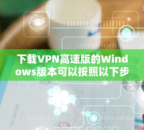 下载VPN高速版的Windows版本可以按照以下步骤进行 下载VPN高速版的Windows版本可以按照以下步骤进行