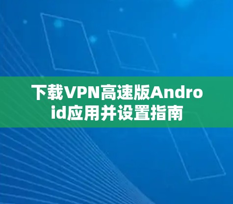 下载VPN高速版Android应用并设置指南 下载VPN高速版Android应用并设置指南