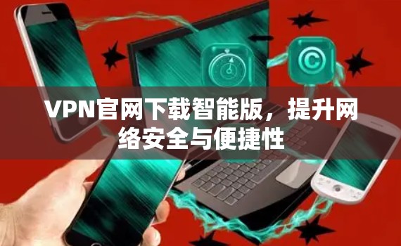 VPN官网下载智能版,提升网络安全与便捷性 VPN官网下载智能版,提升网络安全与便捷性