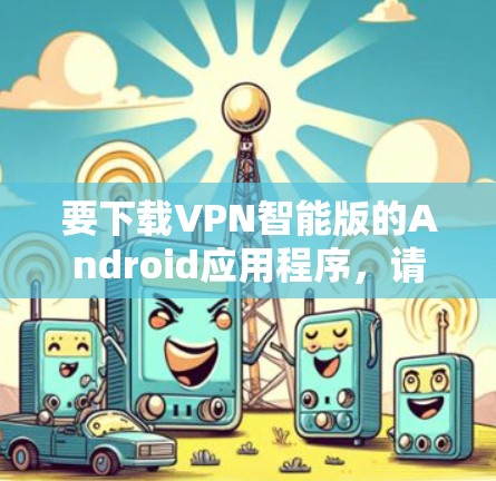 要下载VPN智能版的Android应用程序,请按照以下步骤操作 要下载VPN智能版的Android应用程序,请按照以下步骤操作
