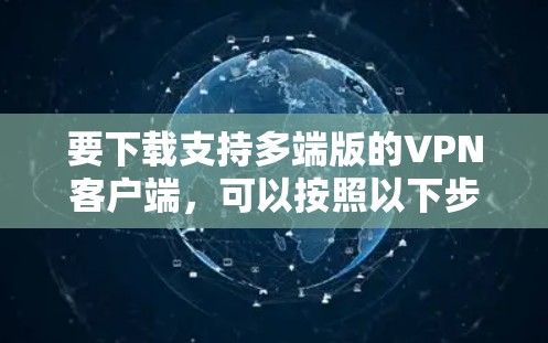 要下载支持多端版的VPN客户端,可以按照以下步骤操作 要下载支持多端版的VPN客户端,可以按照以下步骤操作