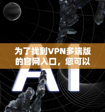 为了找到VPN多端版的官网入口,您可以按照以下步骤操作 为了找到VPN多端版的官网入口,您可以按照以下步骤操作