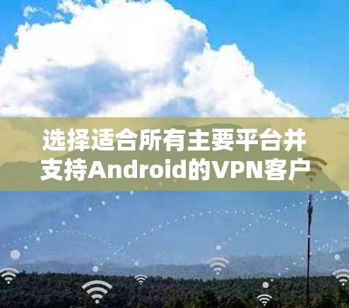 选择适合所有主要平台并支持Android的VPN客户端,可以根据你的需求和偏好进行以下分析和选择 选择适合所有主要平台并支持Android的VPN客户端,可以根据你的需求和偏好进行以下分析和选择