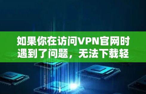 如果你在访问VPN官网时遇到了问题,无法下载轻量版VPN软件,可以按照以下步骤尝试解决 如果你在访问VPN官网时遇到了问题,无法下载轻量版VPN软件,可以按照以下步骤尝试解决