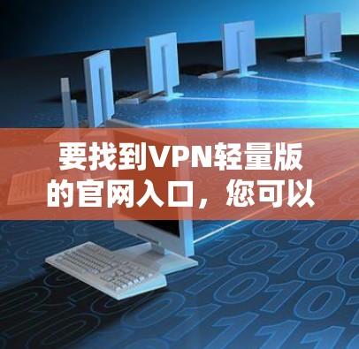 要找到VPN轻量版的官网入口,您可以按照以下步骤操作 要找到VPN轻量版的官网入口,您可以按照以下步骤操作