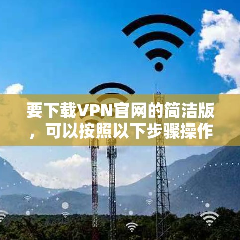 要下载VPN官网的简洁版,可以按照以下步骤操作 要下载VPN官网的简洁版,可以按照以下步骤操作