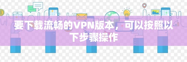 要下载流畅的VPN版本,可以按照以下步骤操作 要下载流畅的VPN版本,可以按照以下步骤操作