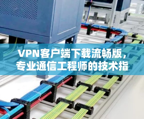 VPN客户端下载流畅版,专业通信工程师的技术指南 VPN客户端下载流畅版,专业通信工程师的技术指南