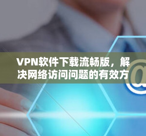 VPN软件下载流畅版,解决网络访问问题的有效方法 VPN软件下载流畅版,解决网络访问问题的有效方法