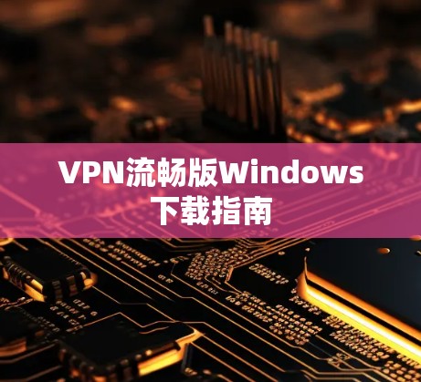 VPN流畅版Windows下载指南 VPN流畅版Windows下载指南
