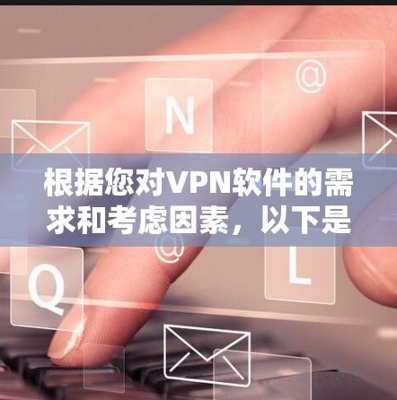 根据您对VPN软件的需求和考虑因素,以下是对几款推荐VPN软件的详细分析和选择建议 根据您对VPN软件的需求和考虑因素,以下是对几款推荐VPN软件的详细分析和选择建议