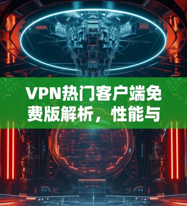 VPN热门客户端免费版解析,性能与安全的平衡 VPN热门客户端免费版解析,性能与安全的平衡