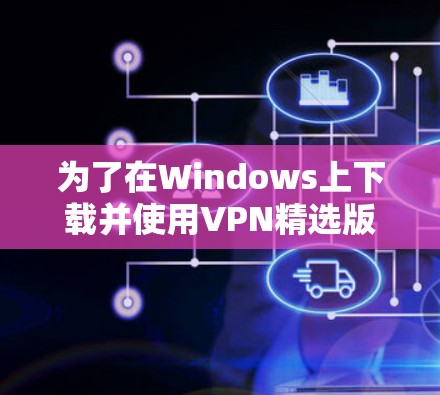 为了在Windows上下载并使用VPN精选版,请按照以下步骤操作 为了在Windows上下载并使用VPN精选版,请按照以下步骤操作