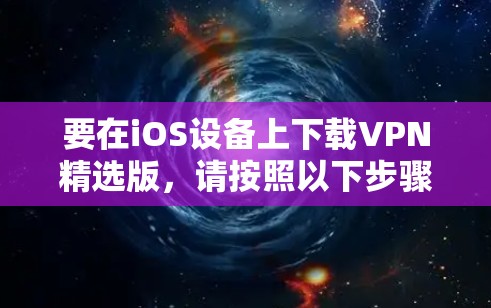 要在iOS设备上下载VPN精选版,请按照以下步骤操作 要在iOS设备上下载VPN精选版,请按照以下步骤操作