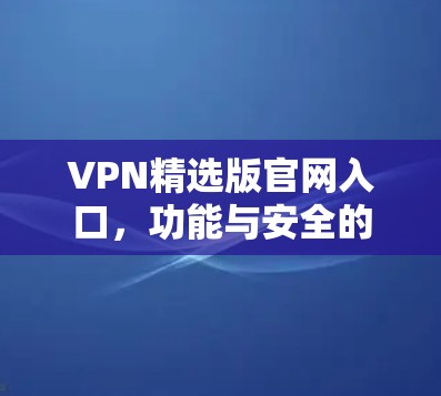 VPN精选版官网入口,功能与安全的双重保障 VPN精选版官网入口,功能与安全的双重保障